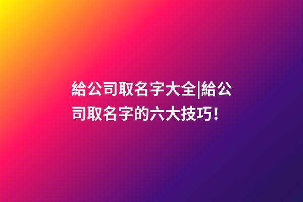 給公司取名字大全|給公司取名字的六大技巧！-第1張-公司起名-玄機(jī)派
